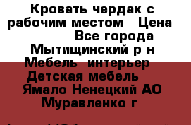 Кровать чердак с рабочим местом › Цена ­ 15 000 - Все города, Мытищинский р-н Мебель, интерьер » Детская мебель   . Ямало-Ненецкий АО,Муравленко г.